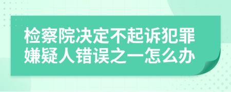 检察院决定不起诉犯罪嫌疑人错误之一怎么办