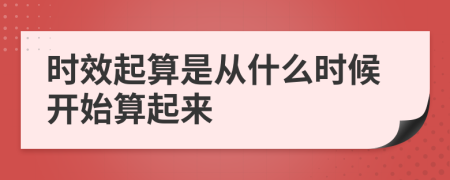 时效起算是从什么时候开始算起来