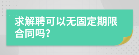 求解聘可以无固定期限合同吗？