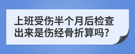 上班受伤半个月后检查出来是伤经骨折算吗?