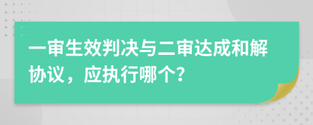 一审生效判决与二审达成和解协议，应执行哪个？