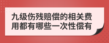 九级伤残赔偿的相关费用都有哪些一次性偿有