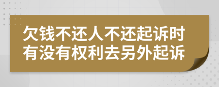 欠钱不还人不还起诉时有没有权利去另外起诉