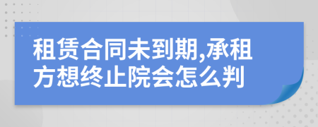 租赁合同未到期,承租方想终止院会怎么判