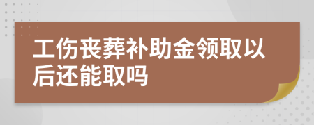 工伤丧葬补助金领取以后还能取吗