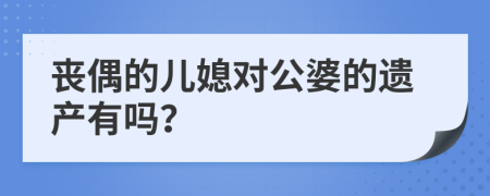 丧偶的儿媳对公婆的遗产有吗？