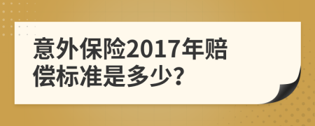 意外保险2017年赔偿标准是多少？