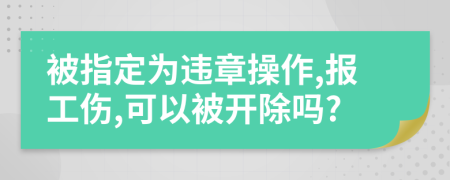 被指定为违章操作,报工伤,可以被开除吗?