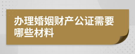 办理婚姻财产公证需要哪些材料