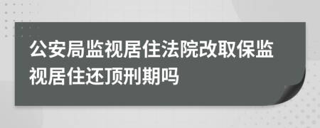 公安局监视居住法院改取保监视居住还顶刑期吗