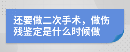 还要做二次手术，做伤残鉴定是什么时候做