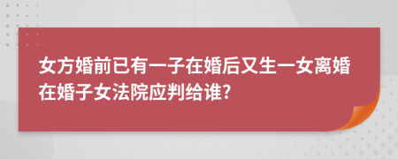 女方婚前已有一子在婚后又生一女离婚在婚子女法院应判给谁?