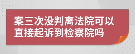 案三次没判离法院可以直接起诉到检察院吗