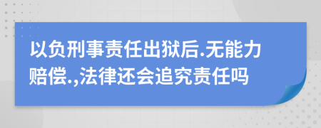 以负刑事责任出狱后.无能力赔偿.,法律还会追究责任吗