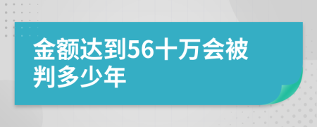 金额达到56十万会被判多少年
