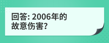 回答: 2006年的故意伤害？