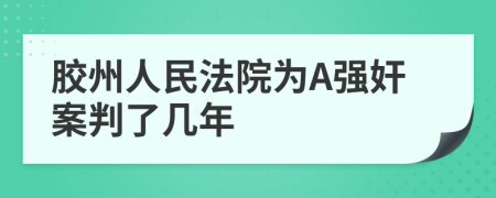 胶州人民法院为A强奸案判了几年