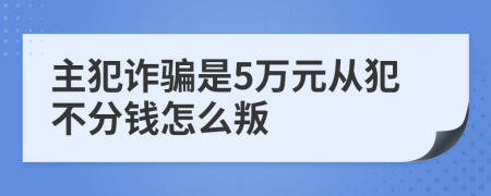 主犯诈骗是5万元从犯不分钱怎么叛