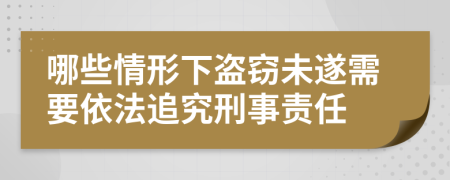 哪些情形下盗窃未遂需要依法追究刑事责任