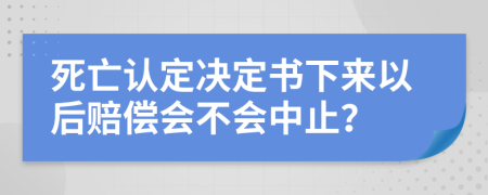 死亡认定决定书下来以后赔偿会不会中止？