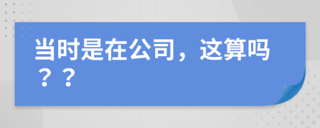 当时是在公司，这算吗？？