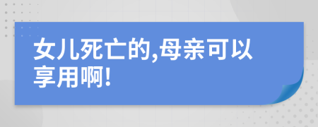 女儿死亡的,母亲可以享用啊!