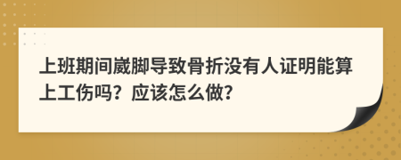 上班期间崴脚导致骨折没有人证明能算上工伤吗？应该怎么做？