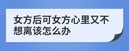 女方后可女方心里又不想离该怎么办