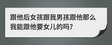 跟他后女孩跟我男孩跟他那么我能跟他要女儿的吗？