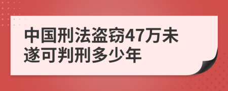 中国刑法盗窃47万未遂可判刑多少年