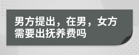 男方提出，在男，女方需要出抚养费吗