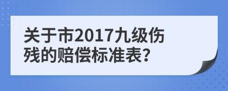 关于市2017九级伤残的赔偿标准表？