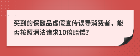 买到的保健品虚假宣传误导消费者，能否按照消法请求10倍赔偿？
