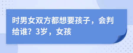 时男女双方都想要孩子，会判给谁？3岁，女孩