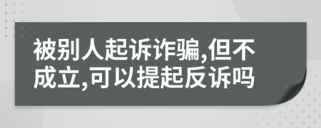 被别人起诉诈骗,但不成立,可以提起反诉吗