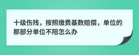 十级伤残，按照缴费基数赔偿，单位的那部分单位不陪怎么办