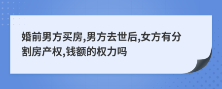 婚前男方买房,男方去世后,女方有分割房产权,钱额的权力吗