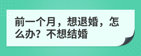 前一个月，想退婚，怎么办？不想结婚