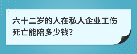 六十二岁的人在私人企业工伤死亡能陪多少钱?