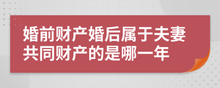 婚前财产婚后属于夫妻共同财产的是哪一年