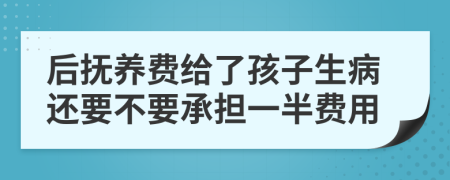 后抚养费给了孩子生病还要不要承担一半费用