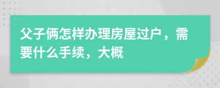 父子俩怎样办理房屋过户，需要什么手续，大概