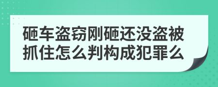 砸车盗窃刚砸还没盗被抓住怎么判构成犯罪么