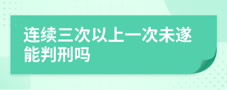 连续三次以上一次未遂能判刑吗