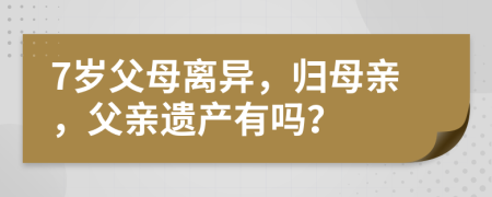 7岁父母离异，归母亲，父亲遗产有吗？