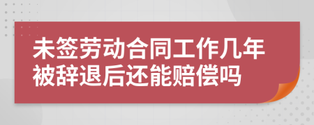未签劳动合同工作几年被辞退后还能赔偿吗