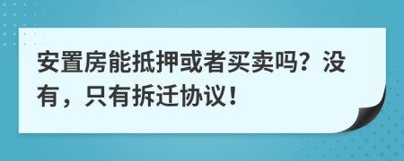 安置房能抵押或者买卖吗？没有，只有拆迁协议！