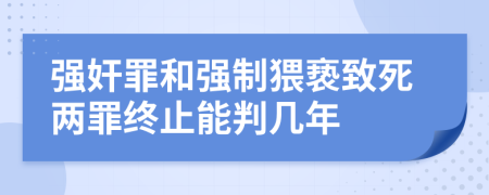 强奸罪和强制猥亵致死两罪终止能判几年