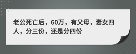 老公死亡后，60万，有父母，妻女四人，分三份，还是分四份