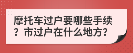 摩托车过户要哪些手续？市过户在什么地方？